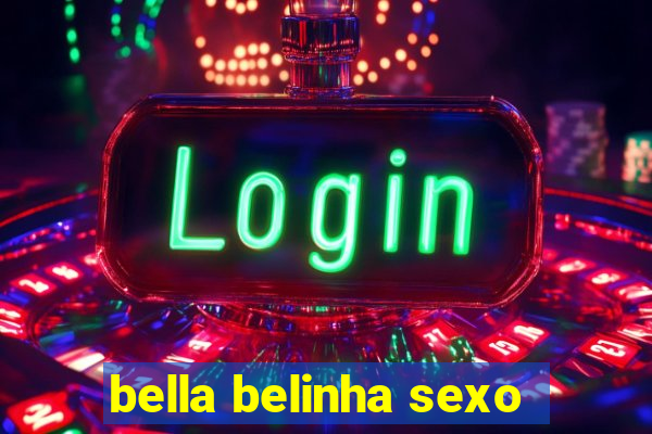 bella belinha sexo